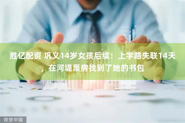 胜亿配资 巩义14岁女孩后续：上学路失联14天，在河堤泵房找到了她的书包