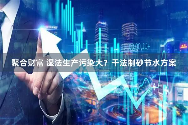 聚合财富 湿法生产污染大？干法制砂节水方案