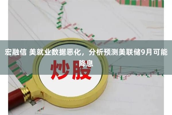 宏融信 美就业数据恶化，分析预测美联储9月可能降息