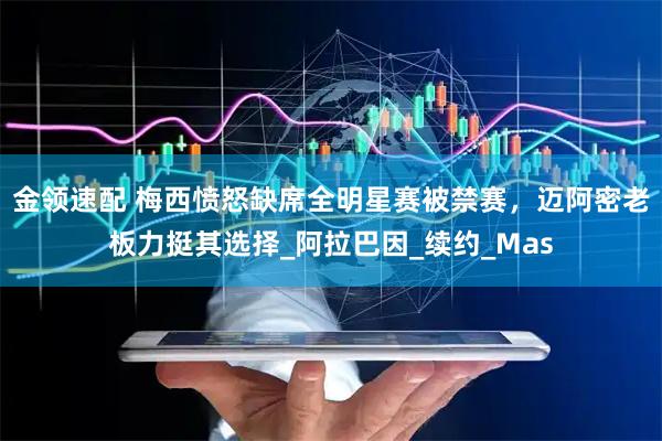 金领速配 梅西愤怒缺席全明星赛被禁赛，迈阿密老板力挺其选择_阿拉巴因_续约_Mas